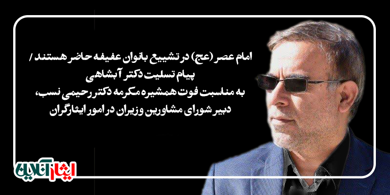 امام عصر (عج) در تشییع بانوان عفیفه حاضر هستند / دکتر آبشاهی فوت همشیره مکرمه دکتر رحیمی نسب، دبیر شورای مشاورین وزیران در امور ایثارگران، تسلیت گفت
